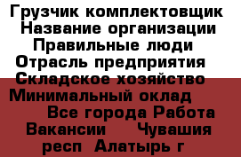 Грузчик-комплектовщик › Название организации ­ Правильные люди › Отрасль предприятия ­ Складское хозяйство › Минимальный оклад ­ 30 000 - Все города Работа » Вакансии   . Чувашия респ.,Алатырь г.